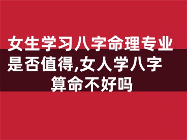 女生学习八字命理专业是否值得,女人学八字算命不好吗