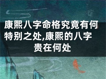 康熙八字命格究竟有何特别之处,康熙的八字贵在何处