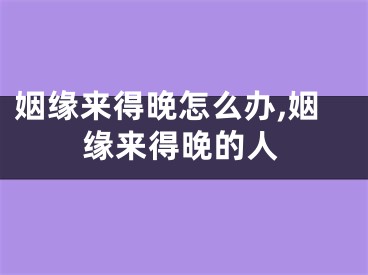 姻缘来得晚怎么办,姻缘来得晚的人