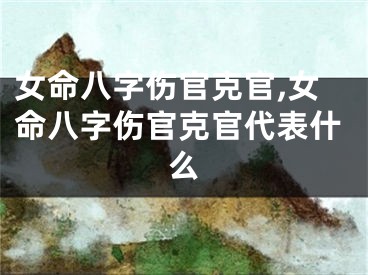 女命八字伤官克官,女命八字伤官克官代表什么