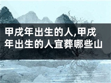 甲戌年出生的人,甲戌年出生的人宜葬哪些山