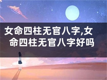女命四柱无官八字,女命四柱无官八字好吗