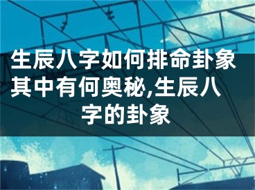 生辰八字如何排命卦象其中有何奥秘,生辰八字的卦象
