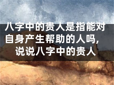 八字中的贵人是指能对自身产生帮助的人吗,说说八字中的贵人