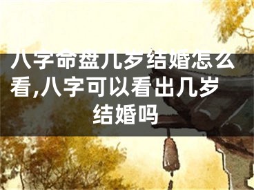 八字命盘几岁结婚怎么看,八字可以看出几岁结婚吗