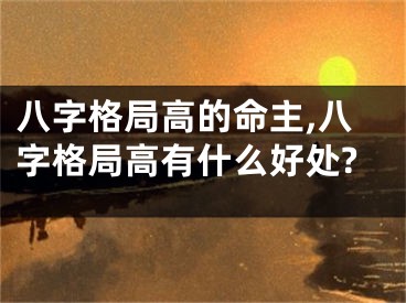 八字格局高的命主,八字格局高有什么好处?