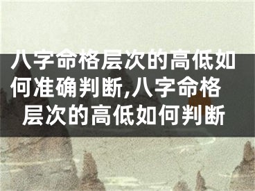 八字命格层次的高低如何准确判断,八字命格层次的高低如何判断