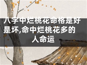 八字中烂桃花命格是好是坏,命中烂桃花多的人命运
