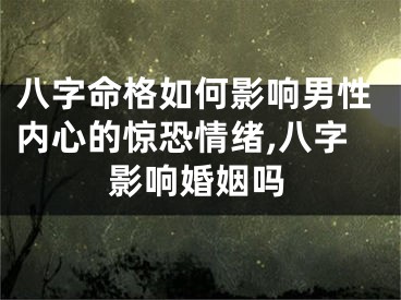 八字命格如何影响男性内心的惊恐情绪,八字影响婚姻吗