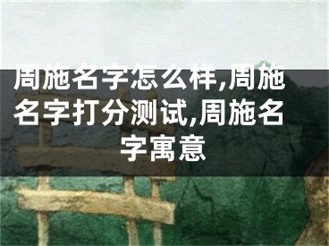 周施名字怎么样,周施名字打分测试,周施名字寓意