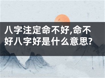八字注定命不好,命不好八字好是什么意思?