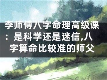 李师傅八字命理高级课：是科学还是迷信,八字算命比较准的师父