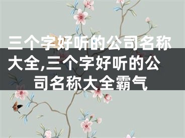 三个字好听的公司名称大全,三个字好听的公司名称大全霸气