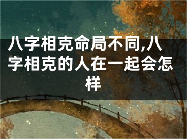 八字相克命局不同,八字相克的人在一起会怎样