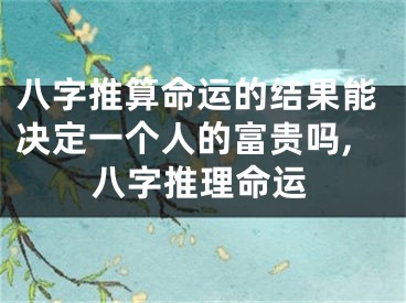 八字推算命运的结果能决定一个人的富贵吗,八字推理命运