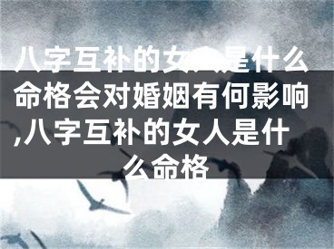 八字互补的女人是什么命格会对婚姻有何影响,八字互补的女人是什么命格