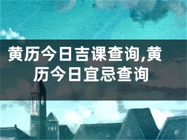 黄历今日吉课查询,黄历今日宜忌查询