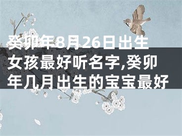 癸卯年8月26日出生女孩最好听名字,癸卯年几月出生的宝宝最好