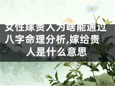 女性嫁贵人为啥能通过八字命理分析,嫁给贵人是什么意思