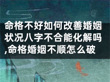 命格不好如何改善婚姻状况八字不合能化解吗,命格婚姻不顺怎么破