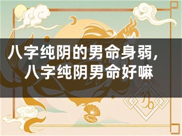 八字纯阴的男命身弱,八字纯阴男命好嘛