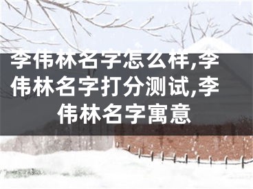 李伟林名字怎么样,李伟林名字打分测试,李伟林名字寓意