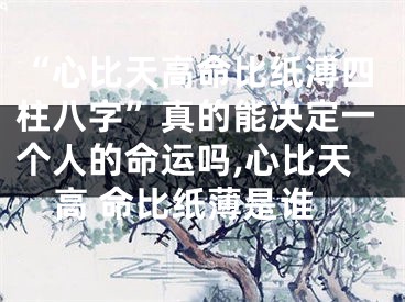 “心比天高命比纸溥四柱八字”真的能决定一个人的命运吗,心比天高 命比纸薄是谁