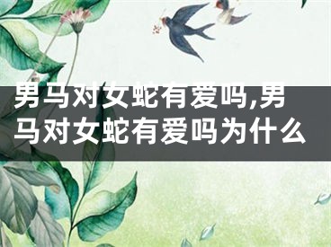男马对女蛇有爱吗,男马对女蛇有爱吗为什么