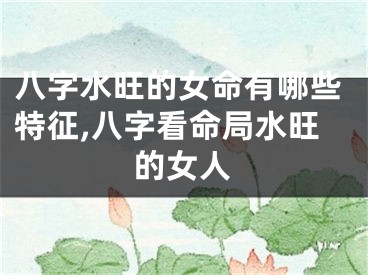 八字水旺的女命有哪些特征,八字看命局水旺的女人