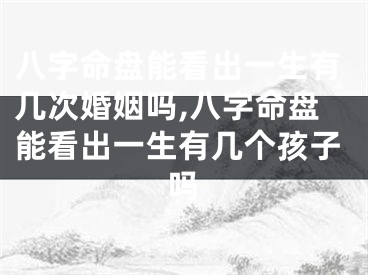 八字命盘能看出一生有几次婚姻吗,八字命盘能看出一生有几个孩子吗