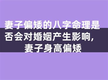 妻子偏矮的八字命理是否会对婚姻产生影响,妻子身高偏矮