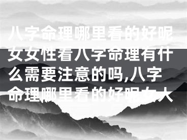 八字命理哪里看的好呢女女性看八字命理有什么需要注意的吗,八字命理哪里看的好呢女人