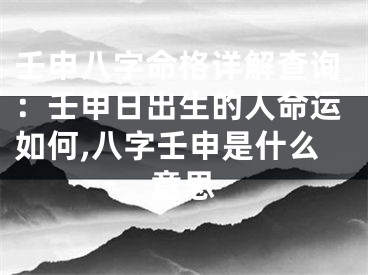 壬申八字命格详解查询：壬申日出生的人命运如何,八字壬申是什么意思