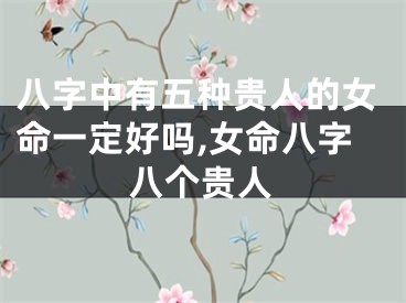 八字中有五种贵人的女命一定好吗,女命八字八个贵人
