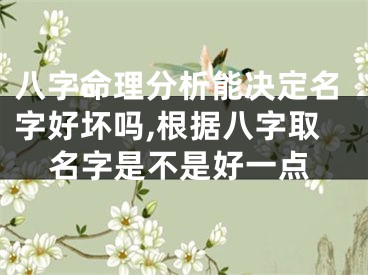 八字命理分析能决定名字好坏吗,根据八字取名字是不是好一点