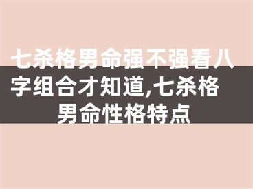 七杀格男命强不强看八字组合才知道,七杀格男命性格特点