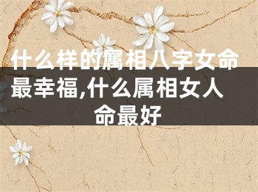 什么样的属相八字女命最幸福,什么属相女人命最好