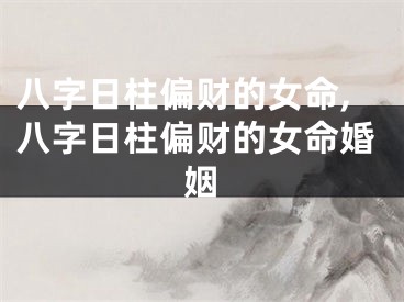 八字日柱偏财的女命,八字日柱偏财的女命婚姻