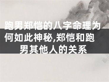 跑男郑恺的八字命理为何如此神秘,郑恺和跑男其他人的关系