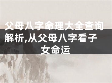 父母八字命理大全查询解析,从父母八字看子女命运