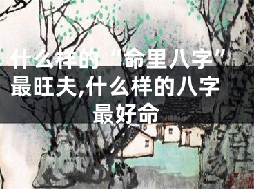 什么样的“命里八字”最旺夫,什么样的八字最好命