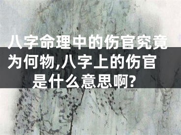 八字命理中的伤官究竟为何物,八字上的伤官是什么意思啊?