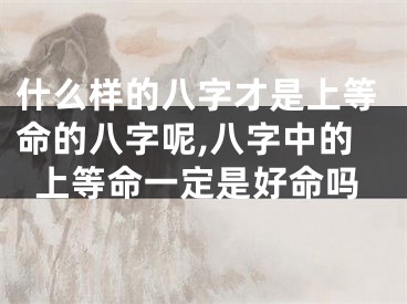 什么样的八字才是上等命的八字呢,八字中的上等命一定是好命吗
