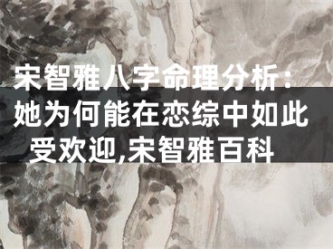 宋智雅八字命理分析：她为何能在恋综中如此受欢迎,宋智雅百科