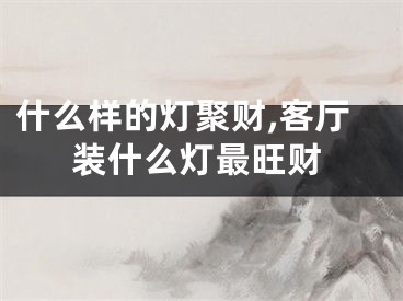 什么样的灯聚财,客厅装什么灯最旺财