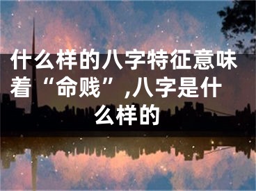 什么样的八字特征意味着“命贱”,八字是什么样的