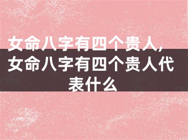 女命八字有四个贵人,女命八字有四个贵人代表什么