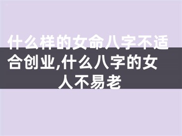 什么样的女命八字不适合创业,什么八字的女人不易老