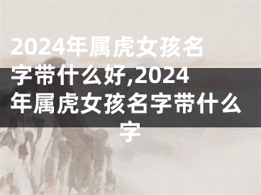 2024年属虎女孩名字带什么好,2024年属虎女孩名字带什么字
