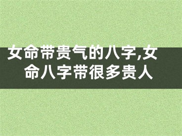 女命带贵气的八字,女命八字带很多贵人